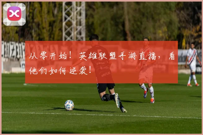 从零开始！英雄联盟手游直播，看他们如何逆袭！