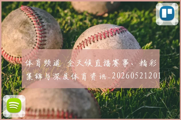 体育频道 全天候直播赛事、精彩集锦与深度体育资讯_20260521201917